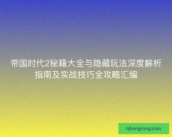 帝国时代2秘籍大全与隐藏玩法深度解析指南及实战技巧全攻略汇编