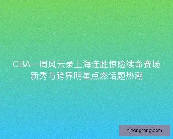 CBA一周风云录上海连胜惊险续命赛场新秀与跨界明星点燃话题热潮