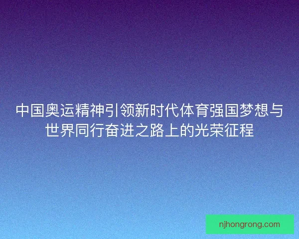 中国奥运精神引领新时代体育强国梦想与世界同行奋进之路上的光荣征程