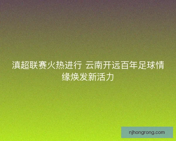 滇超联赛火热进行 云南开远百年足球情缘焕发新活力