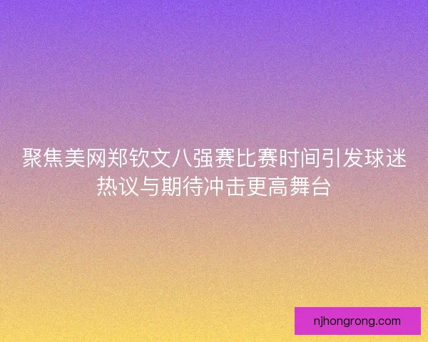 聚焦美网郑钦文八强赛比赛时间引发球迷热议与期待冲击更高舞台